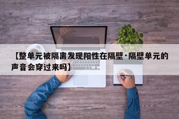 【整单元被隔离发现阳性在隔壁·隔壁单元的声音会穿过来吗】