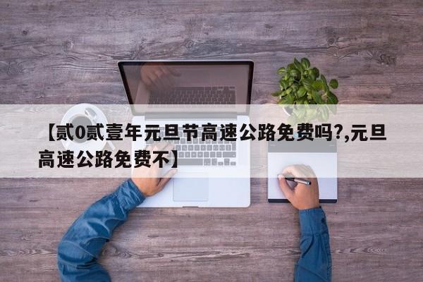 【贰0贰壹年元旦节高速公路免费吗?,元旦高速公路免费不】