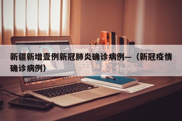 新疆新增壹例新冠肺炎确诊病例—(新冠疫情确诊病例)