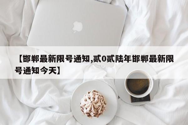 【邯郸最新限号通知,贰0贰陆年邯郸最新限号通知今天】