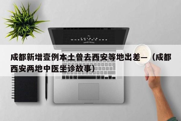 成都新增壹例本土曾去西安等地出差—（成都西安两地中医坐诊故事）