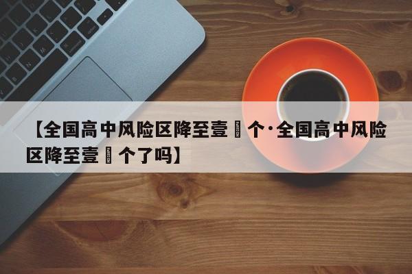 【全国高中风险区降至壹無个·全国高中风险区降至壹無个了吗】