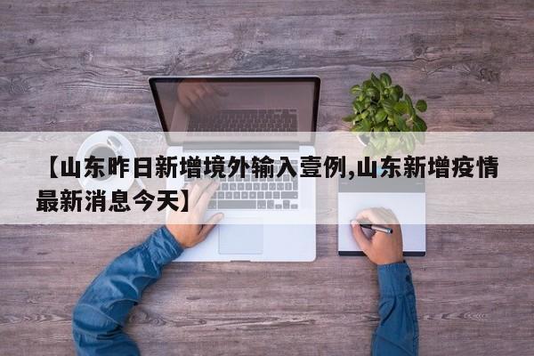【山东昨日新增境外输入壹例,山东新增疫情最新消息今天】