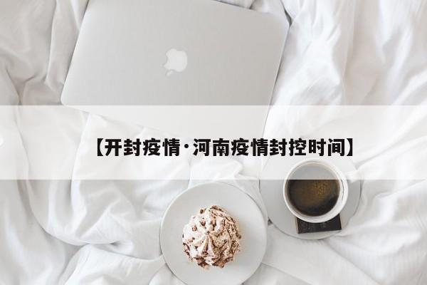 【开封疫情·河南疫情封控时间】