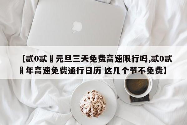 【贰0贰無元旦三天免费高速限行吗,贰0贰無年高速免费通行日历 这几个节不免费】