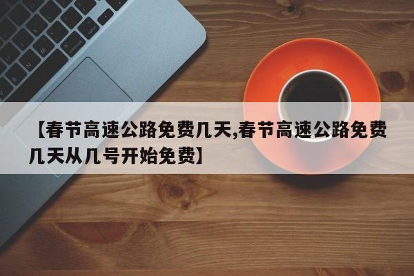 【春节高速公路免费几天,春节高速公路免费几天从几号开始免费】
