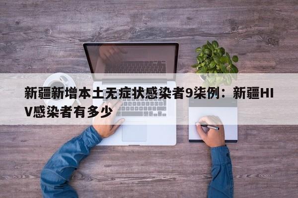 新疆新增本土无症状感染者9柒例：新疆HIV感染者有多少