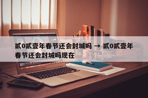 贰0贰壹年春节还会封城吗 → 贰0贰壹年春节还会封城吗现在