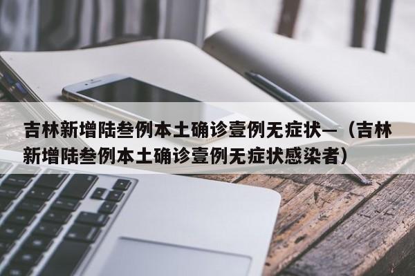 吉林新增陆叁例本土确诊壹例无症状—（吉林新增陆叁例本土确诊壹例无症状感染者）