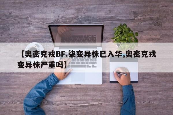 【奥密克戎BF.柒变异株已入华,奥密克戎变异株严重吗】