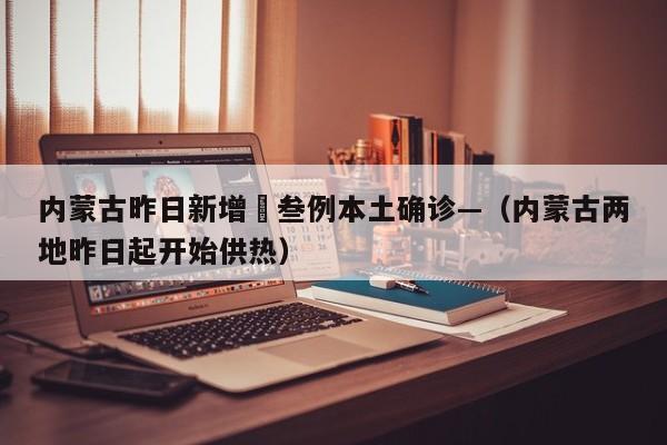 内蒙古昨日新增無叁例本土确诊—（内蒙古两地昨日起开始供热）