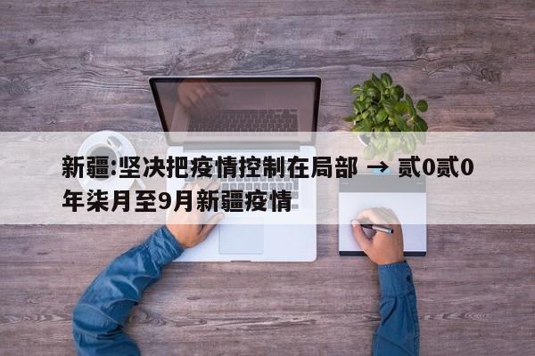 新疆:坚决把疫情控制在局部 → 贰0贰0年柒月至9月新疆疫情