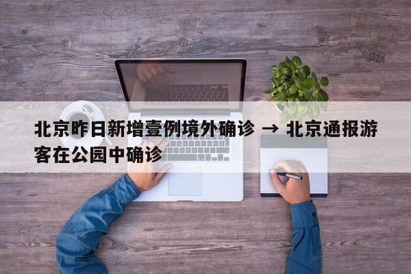 北京昨日新增壹例境外确诊 → 北京通报游客在公园中确诊
