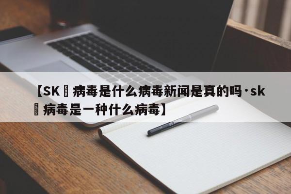 【SK無病毒是什么病毒新闻是真的吗·sk無病毒是一种什么病毒】