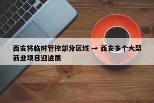 西安将临时管控部分区域 → 西安多个大型商业项目迎进展