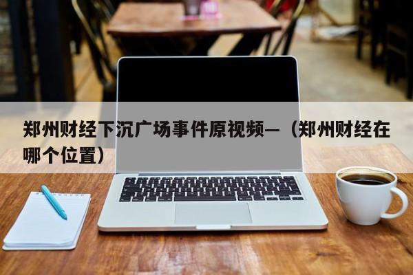 郑州财经下沉广场事件原视频—（郑州财经在哪个位置）