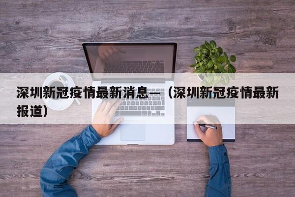 深圳新冠疫情最新消息—（深圳新冠疫情最新报道）
