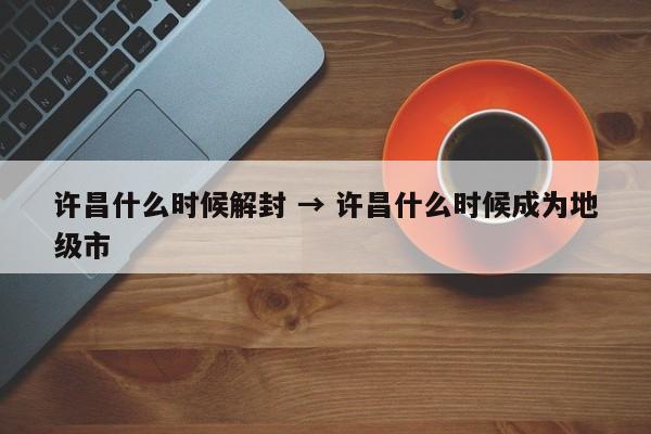 许昌什么时候解封 → 许昌什么时候成为地级市