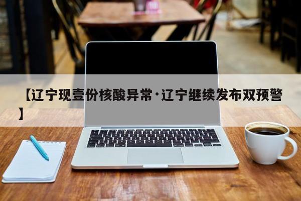 【辽宁现壹份核酸异常·辽宁继续发布双预警】