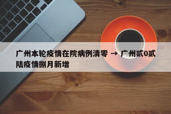 广州本轮疫情在院病例清零 → 广州贰0贰陆疫情捌月新增