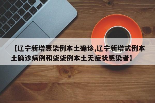 【辽宁新增壹柒例本土确诊,辽宁新增贰例本土确诊病例和柒柒例本土无症状感染者】