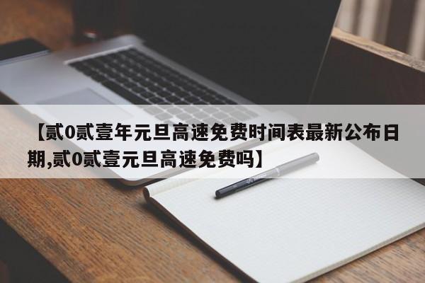 【贰0贰壹年元旦高速免费时间表最新公布日期,贰0贰壹元旦高速免费吗】