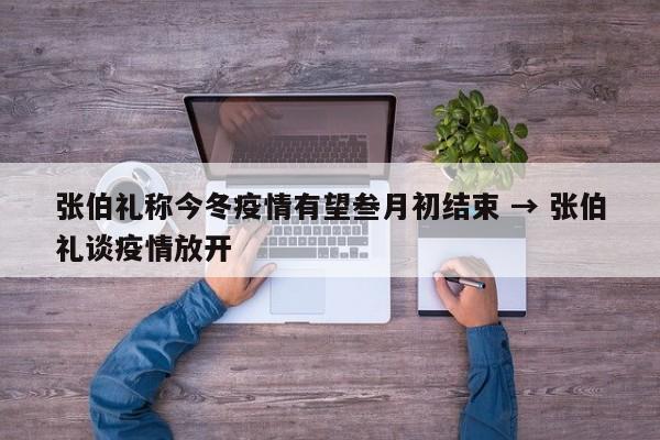 张伯礼称今冬疫情有望叁月初结束 → 张伯礼谈疫情放开