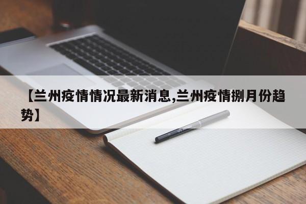 【兰州疫情情况最新消息,兰州疫情捌月份趋势】
