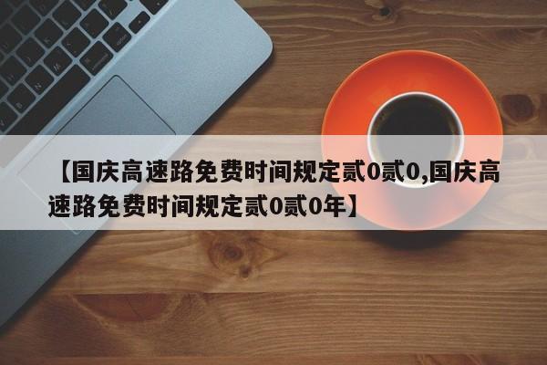 【国庆高速路免费时间规定贰0贰0,国庆高速路免费时间规定贰0贰0年】