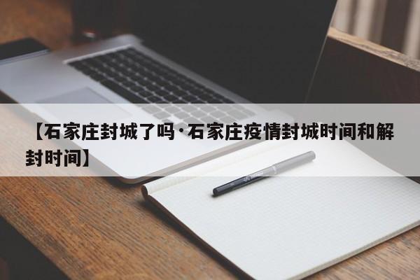 【石家庄封城了吗·石家庄疫情封城时间和解封时间】