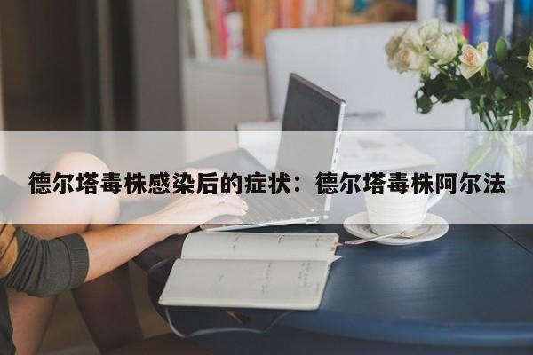 德尔塔毒株感染后的症状：德尔塔毒株阿尔法