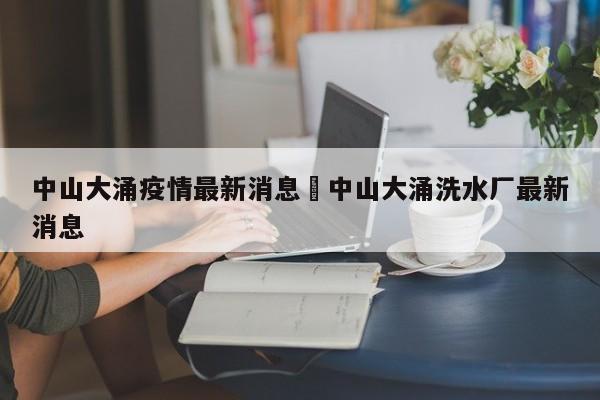 中山大涌疫情最新消息›中山大涌洗水厂最新消息