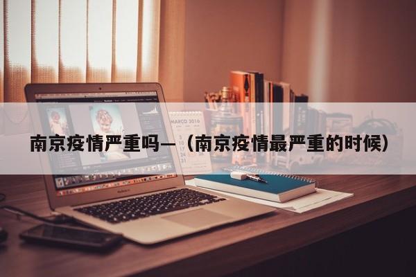 南京疫情严重吗—（南京疫情最严重的时候）