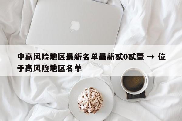 中高风险地区最新名单最新贰0贰壹 → 位于高风险地区名单