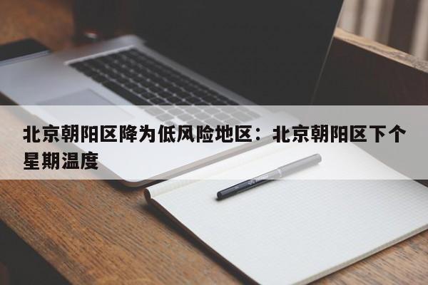 北京朝阳区降为低风险地区：北京朝阳区下个星期温度