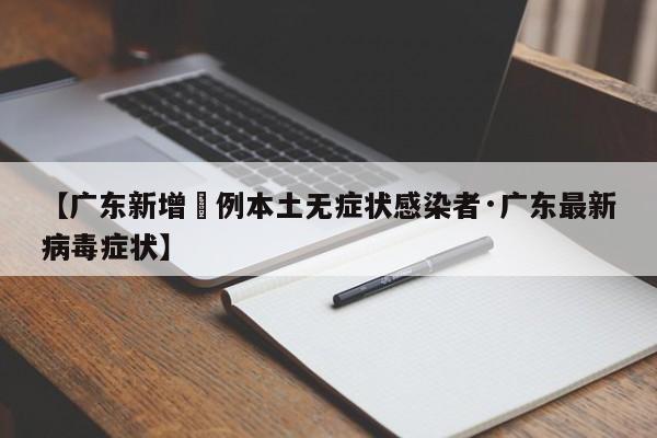 【广东新增無例本土无症状感染者·广东最新病毒症状】
