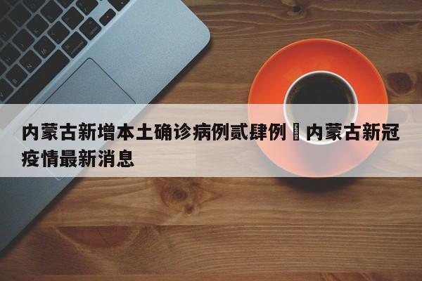 内蒙古新增本土确诊病例贰肆例›内蒙古新冠疫情最新消息