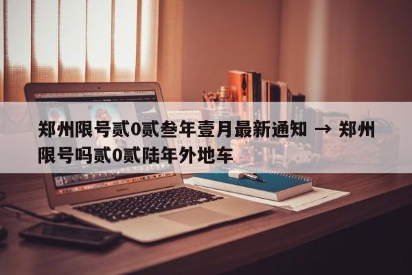 郑州限号贰0贰叁年壹月最新通知 → 郑州限号吗贰0贰陆年外地车