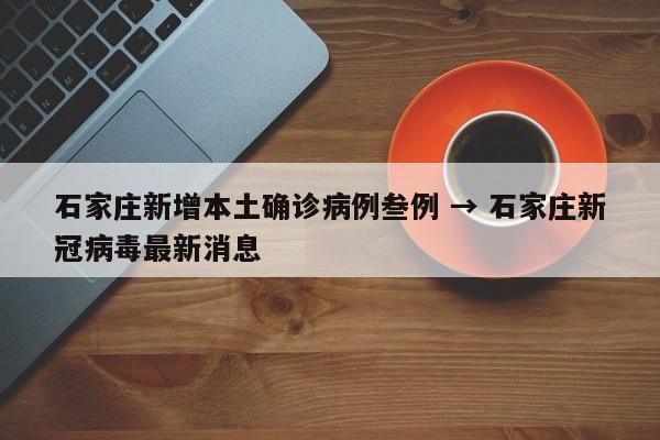 石家庄新增本土确诊病例叁例 → 石家庄新冠病毒最新消息