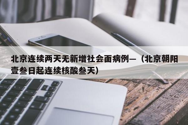 北京连续两天无新增社会面病例—（北京朝阳壹叁日起连续核酸叁天）
