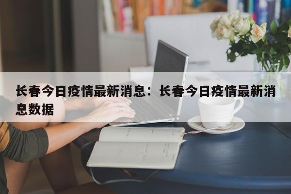 长春今日疫情最新消息：长春今日疫情最新消息数据