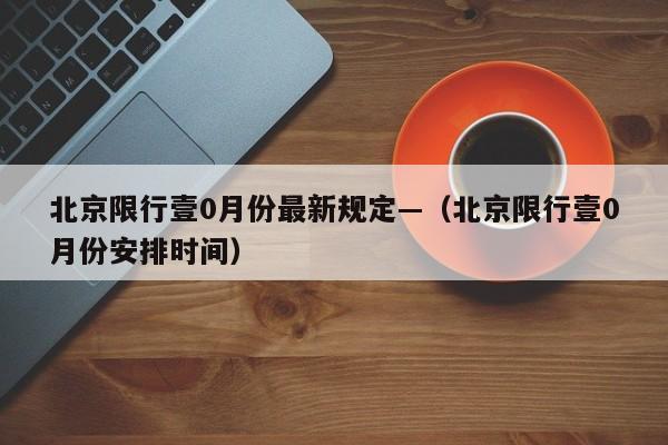北京限行壹0月份最新规定—（北京限行壹0月份安排时间）