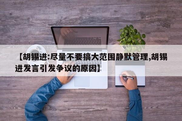 【胡锡进:尽量不要搞大范围静默管理,胡锡进发言引发争议的原因】