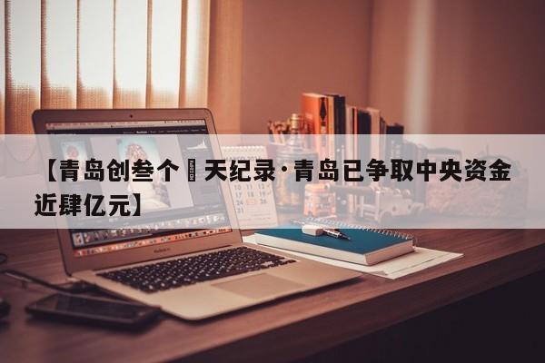 【青岛创叁个無天纪录·青岛已争取中央资金近肆亿元】