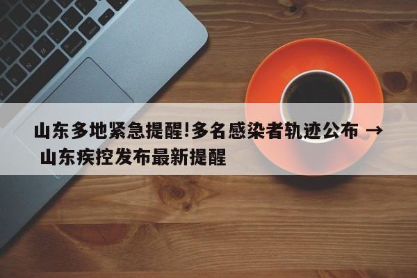 山东多地紧急提醒!多名感染者轨迹公布 → 山东疾控发布最新提醒