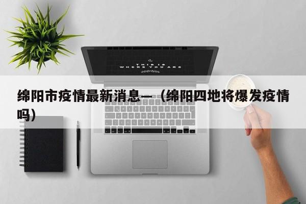 绵阳市疫情最新消息—（绵阳四地将爆发疫情吗）