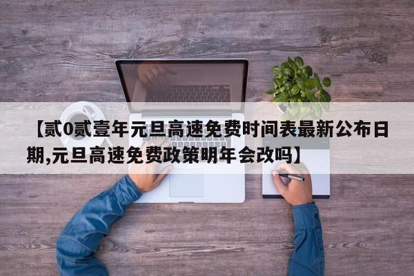 【贰0贰壹年元旦高速免费时间表最新公布日期,元旦高速免费政策明年会改吗】