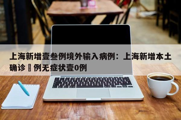 上海新增壹叁例境外输入病例：上海新增本土确诊無例无症状壹0例
