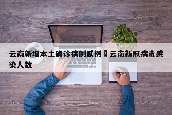 云南新增本土确诊病例贰例›云南新冠病毒感染人数