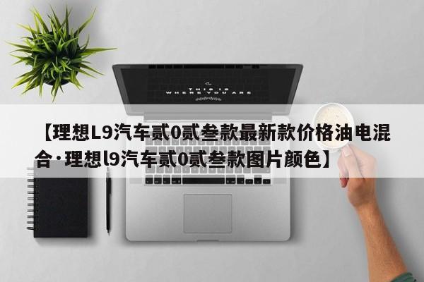 【理想L9汽车贰0贰叁款最新款价格油电混合·理想l9汽车贰0贰叁款图片颜色】